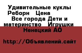 Удивительные куклы Реборн › Цена ­ 6 500 - Все города Дети и материнство » Игрушки   . Ненецкий АО